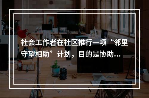 社会工作者在社区推行一项“邻里守望相助”计划，目的是协助居民