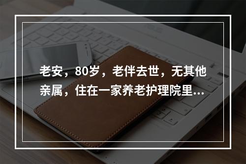 老安，80岁，老伴去世，无其他亲属，住在一家养老护理院里。