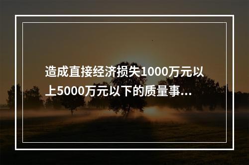 造成直接经济损失1000万元以上5000万元以下的质量事故是