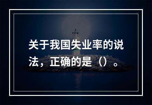 关于我国失业率的说法，正确的是（）。