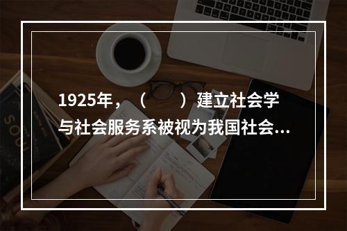 1925年，（　　）建立社会学与社会服务系被视为我国社会工作