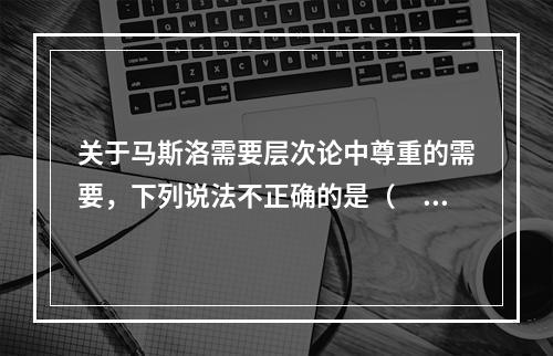 关于马斯洛需要层次论中尊重的需要，下列说法不正确的是（　　）