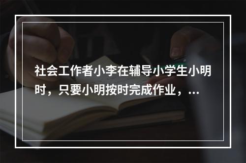 社会工作者小李在辅导小学生小明时，只要小明按时完成作业，小李