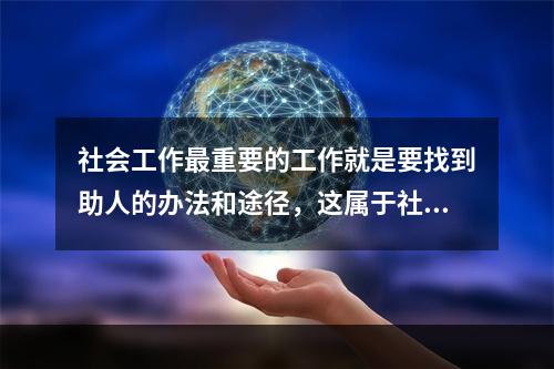 社会工作最重要的工作就是要找到助人的办法和途径，这属于社会工