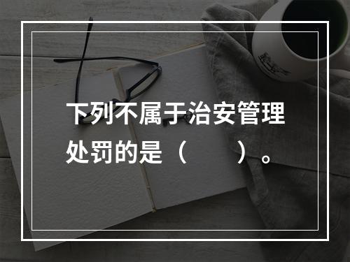 下列不属于治安管理处罚的是（　　）。