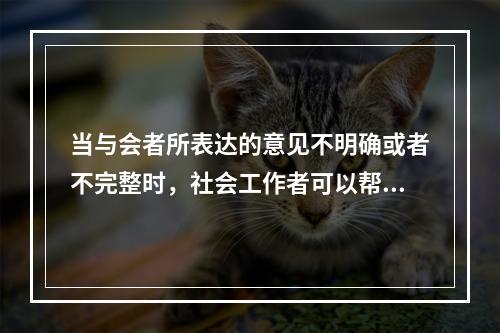 当与会者所表达的意见不明确或者不完整时，社会工作者可以帮助他