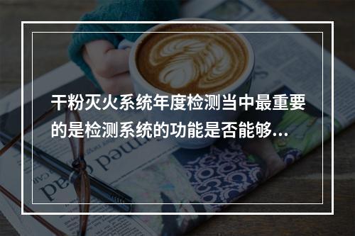 干粉灭火系统年度检测当中最重要的是检测系统的功能是否能够满足