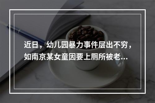 近日，幼儿园暴力事件层出不穷，如南京某女童因要上厕所被老师打