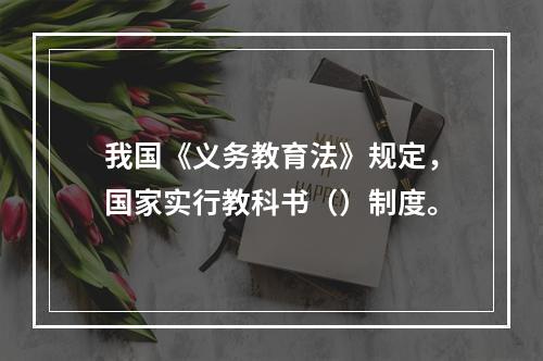 我国《义务教育法》规定，国家实行教科书（）制度。