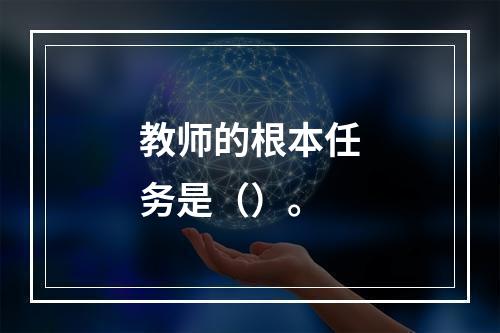 教师的根本任务是（）。