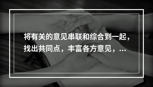 将有关的意见串联和综合到一起，找出共同点，丰富各方意见，减低