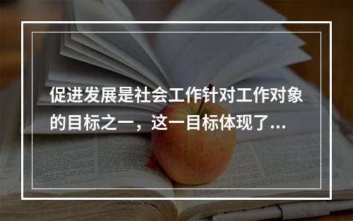 促进发展是社会工作针对工作对象的目标之一，这一目标体现了（　