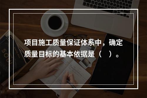 项目施工质量保证体系中，确定质量目标的基本依据是（　）。