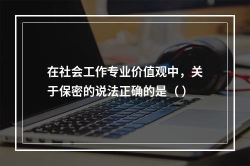 在社会工作专业价值观中，关于保密的说法正确的是（ ）