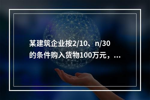 某建筑企业按2/10、n/30的条件购入货物100万元，若该