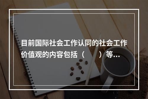 目前国际社会工作认同的社会工作价值观的内容包括（　　）等。