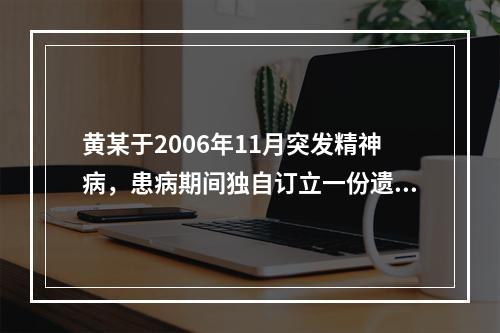 黄某于2006年11月突发精神病，患病期间独自订立一份遗嘱。