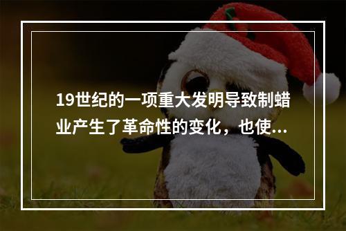 19世纪的一项重大发明导致制蜡业产生了革命性的变化，也使得照