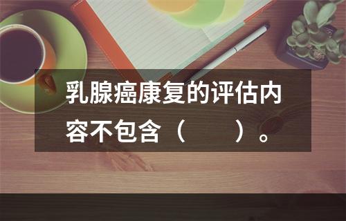 乳腺癌康复的评估内容不包含（　　）。