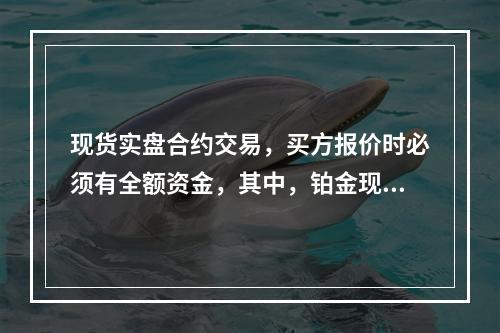 现货实盘合约交易，买方报价时必须有全额资金，其中，铂金现货实