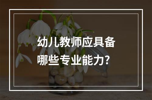 幼儿教师应具备哪些专业能力?