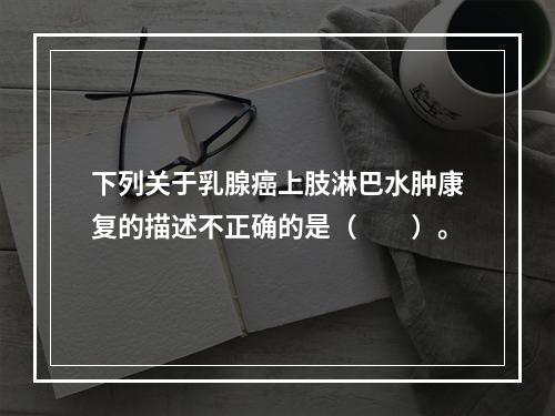 下列关于乳腺癌上肢淋巴水肿康复的描述不正确的是（　　）。