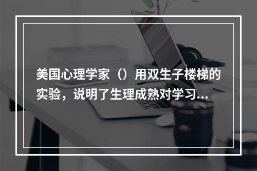 美国心理学家（）用双生子楼梯的实验，说明了生理成熟对学习技能