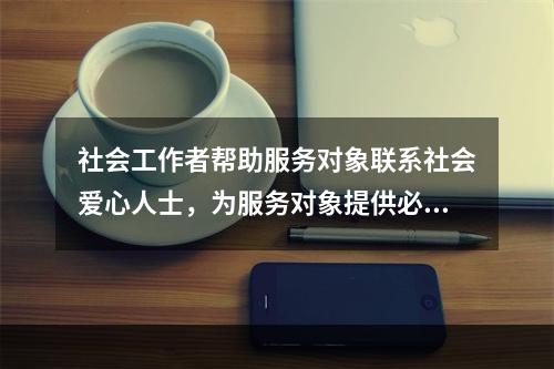 社会工作者帮助服务对象联系社会爱心人士，为服务对象提供必要的