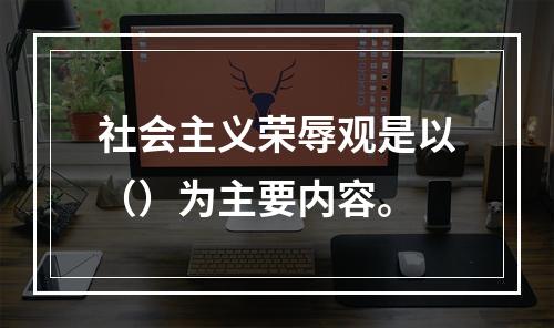 社会主义荣辱观是以（）为主要内容。