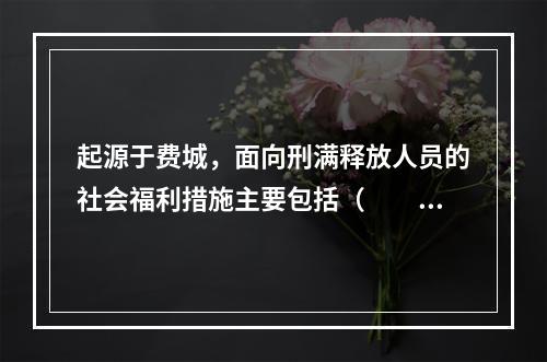 起源于费城，面向刑满释放人员的社会福利措施主要包括（　　）。