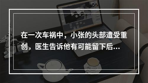 在一次车祸中，小张的头部遭受重创，医生告诉他有可能留下后遗