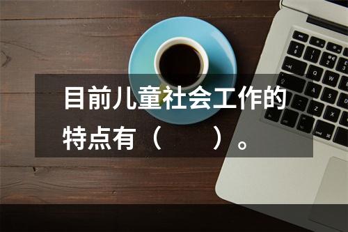 目前儿童社会工作的特点有（　　）。