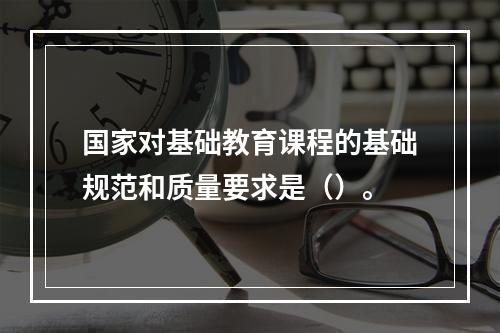 国家对基础教育课程的基础规范和质量要求是（）。