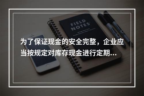 为了保证现金的安全完整，企业应当按规定对库存现金进行定期和不