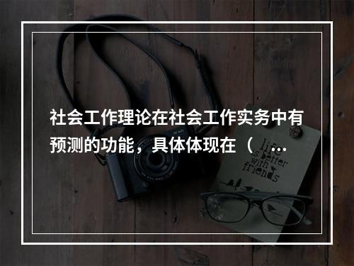 社会工作理论在社会工作实务中有预测的功能，具体体现在（　　）