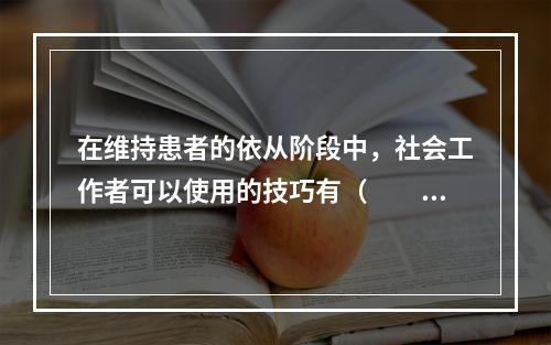 在维持患者的依从阶段中，社会工作者可以使用的技巧有（　　）。