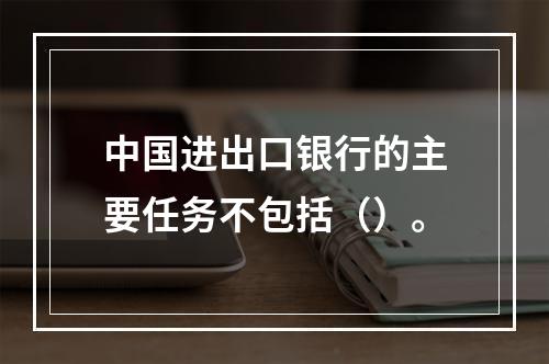 中国进出口银行的主要任务不包括（）。