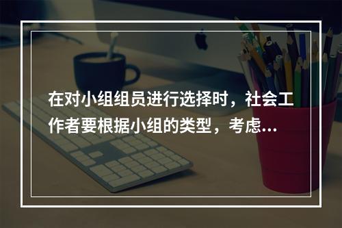 在对小组组员进行选择时，社会工作者要根据小组的类型，考虑组员