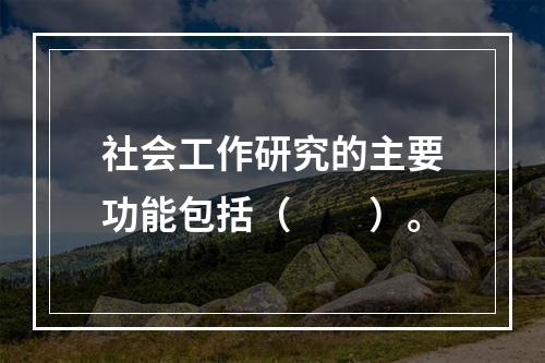 社会工作研究的主要功能包括（　　）。