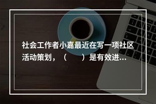 社会工作者小嘉最近在写一项社区活动策划，（　　）是有效进行活