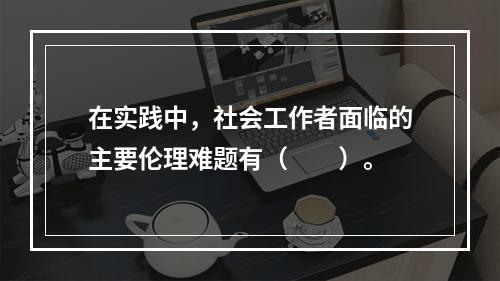 在实践中，社会工作者面临的主要伦理难题有（　　）。