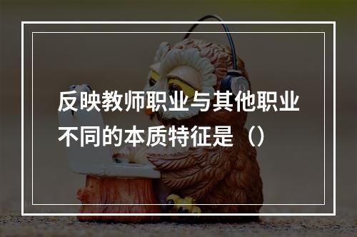 反映教师职业与其他职业不同的本质特征是（）