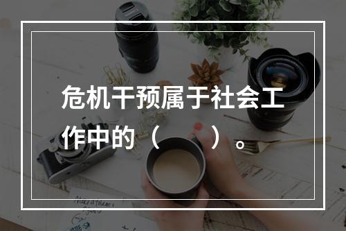 危机干预属于社会工作中的（　　）。