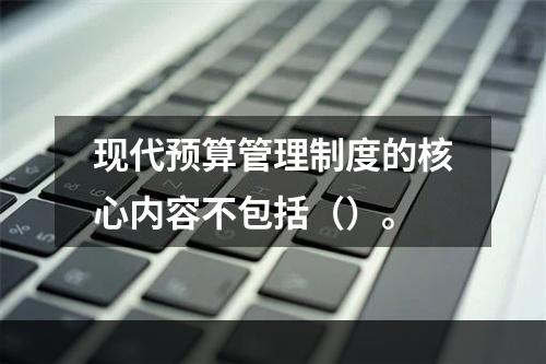 现代预算管理制度的核心内容不包括（）。