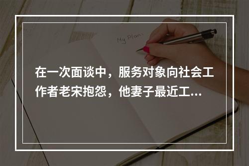 在一次面谈中，服务对象向社会工作者老宋抱怨，他妻子最近工作太