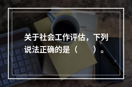 关于社会工作评估，下列说法正确的是（　　）。