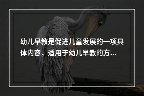 幼儿早教是促进儿童发展的一项具体内容，适用于幼儿早教的方法有