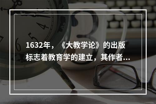 1632年，《大教学论》的出版标志着教育学的建立，其作者是（