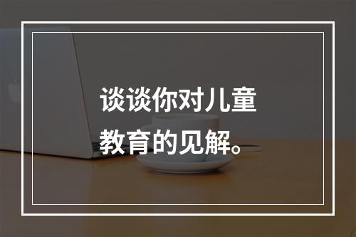 谈谈你对儿童教育的见解。