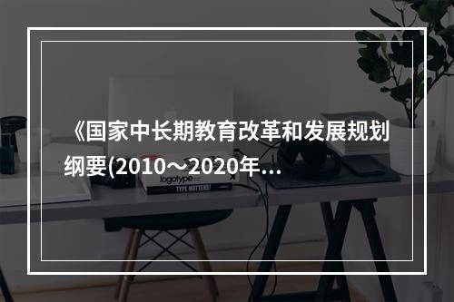 《国家中长期教育改革和发展规划纲要(2010～2020年)》